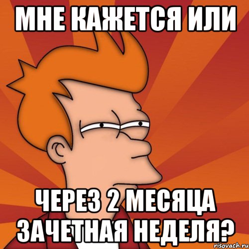 мне кажется или через 2 месяца зачетная неделя?, Мем Мне кажется или (Фрай Футурама)