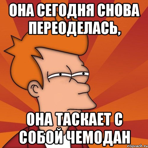 она сегодня снова переоделась, она таскает с собой чемодан, Мем Мне кажется или (Фрай Футурама)