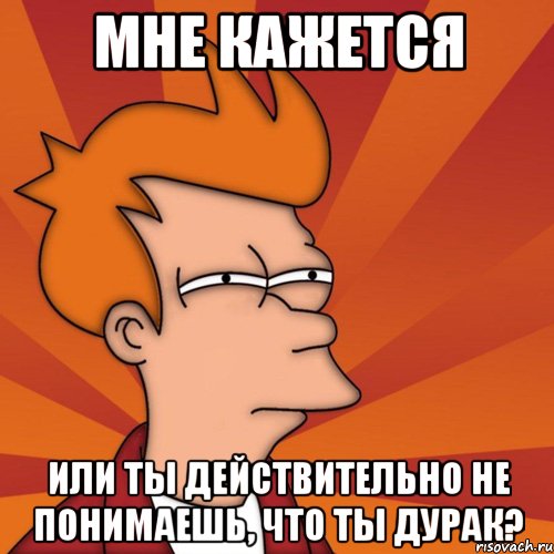 мне кажется или ты действительно не понимаешь, что ты дурак?, Мем Мне кажется или (Фрай Футурама)