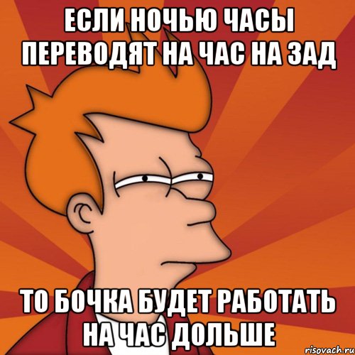 если ночью часы переводят на час на зад то бочка будет работать на час дольше, Мем Мне кажется или (Фрай Футурама)