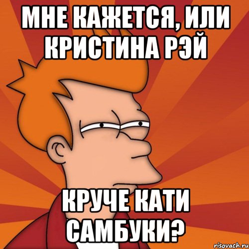 мне кажется, или кристина рэй круче кати самбуки?, Мем Мне кажется или (Фрай Футурама)