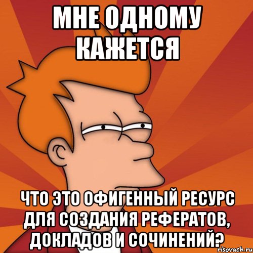 мне одному кажется что это офигенный ресурс для создания рефератов, докладов и сочинений?, Мем Мне кажется или (Фрай Футурама)