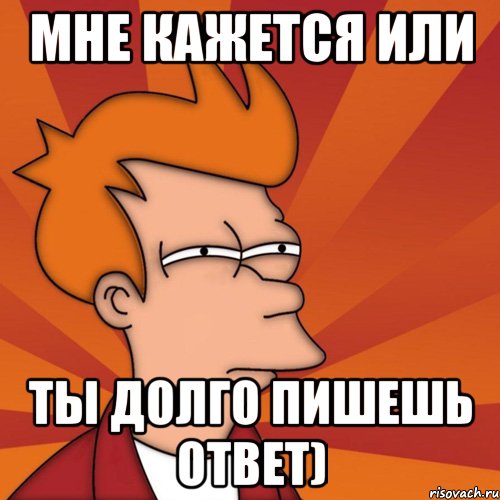 мне кажется или ты долго пишешь ответ), Мем Мне кажется или (Фрай Футурама)