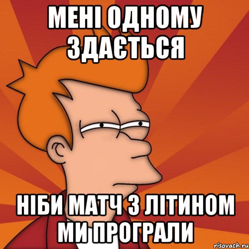 мені одному здається ніби матч з літином ми програли, Мем Мне кажется или (Фрай Футурама)