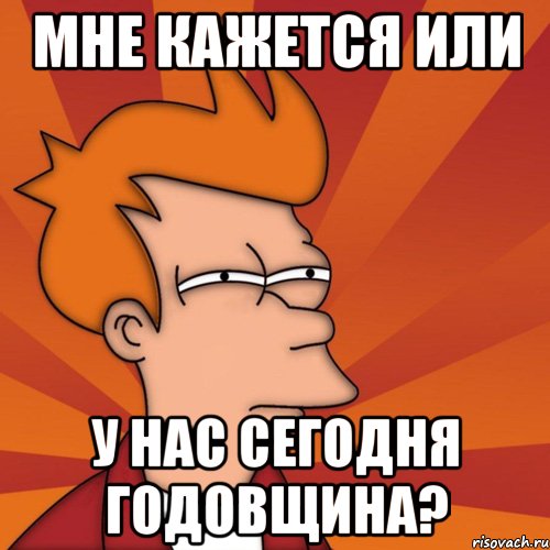 мне кажется или у нас сегодня годовщина?, Мем Мне кажется или (Фрай Футурама)