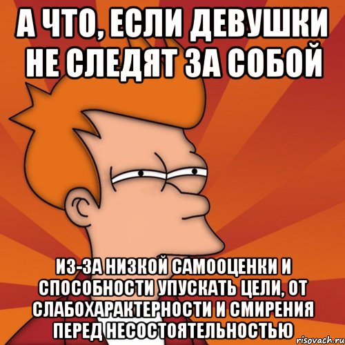 а что, если девушки не следят за собой из-за низкой самооценки и способности упускать цели, от слабохарактерности и смирения перед несостоятельностью, Мем Мне кажется или (Фрай Футурама)