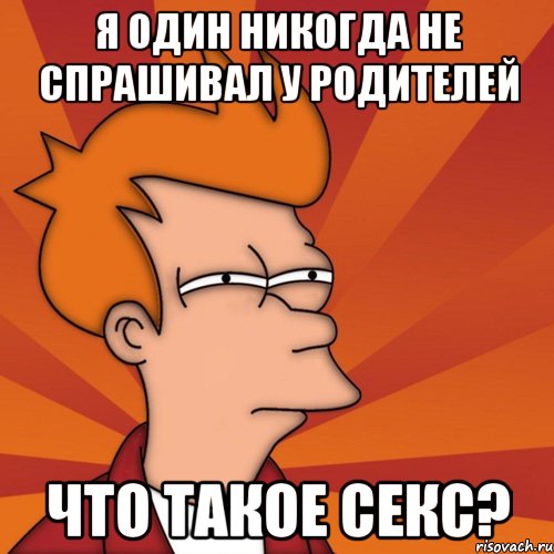 я один никогда не спрашивал у родителей что такое секс?, Мем Мне кажется или (Фрай Футурама)