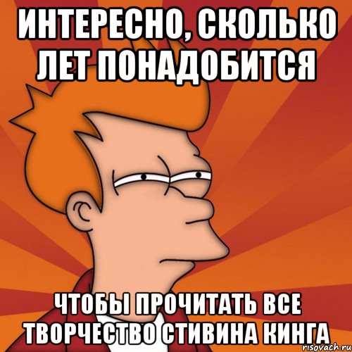 интересно, сколько лет понадобится чтобы прочитать все творчество стивина кинга, Мем Мне кажется или (Фрай Футурама)