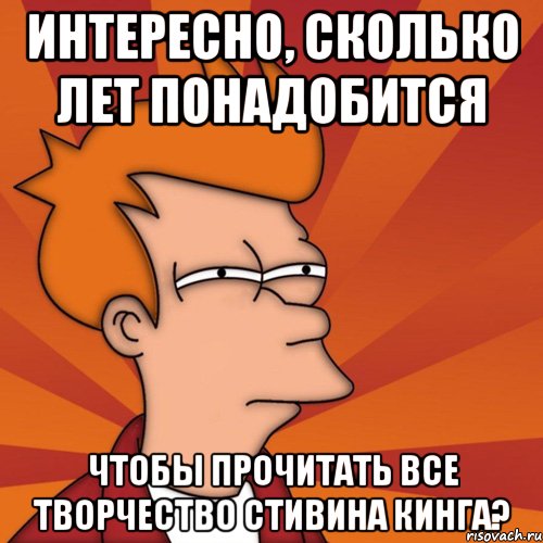 интересно, сколько лет понадобится чтобы прочитать все творчество стивина кинга?, Мем Мне кажется или (Фрай Футурама)