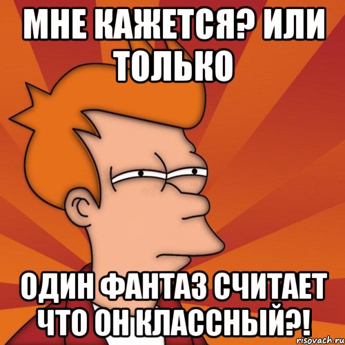 мне кажется? или только один фантаз считает что он классный?!, Мем Мне кажется или (Фрай Футурама)