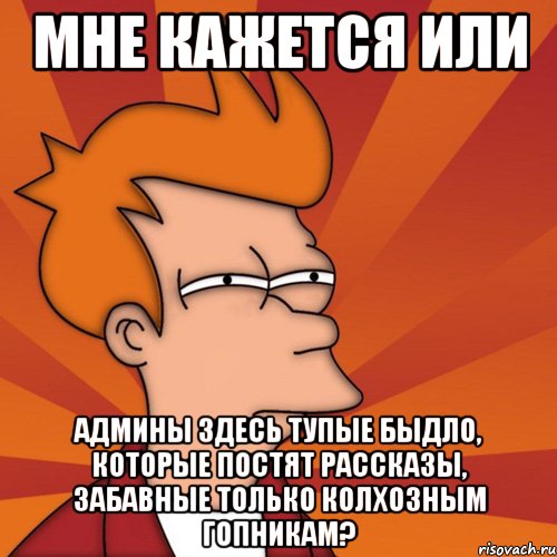 мне кажется или админы здесь тупые быдло, которые постят рассказы, забавные только колхозным гопникам?, Мем Мне кажется или (Фрай Футурама)