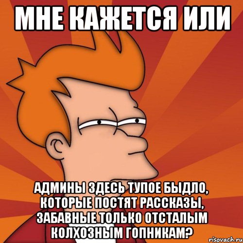 мне кажется или админы здесь тупое быдло, которые постят рассказы, забавные только отсталым колхозным гопникам?, Мем Мне кажется или (Фрай Футурама)