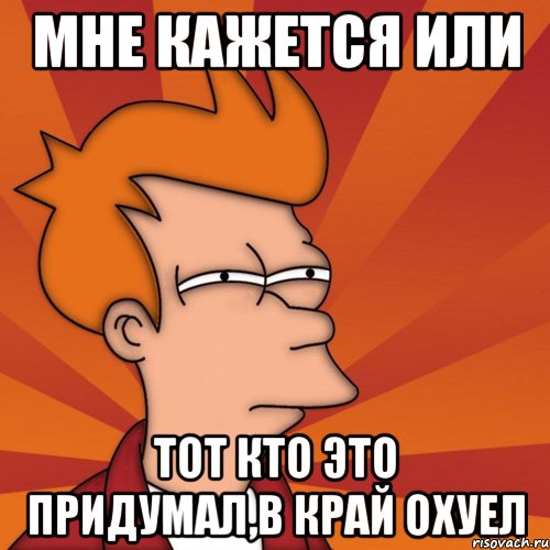 мне кажется или тот кто это придумал,в край охуел, Мем Мне кажется или (Фрай Футурама)