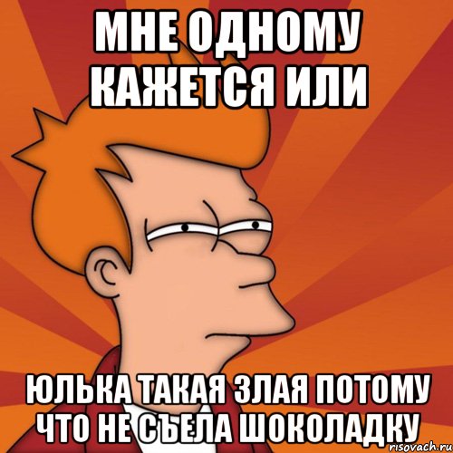 мне одному кажется или юлька такая злая потому что не съела шоколадку, Мем Мне кажется или (Фрай Футурама)