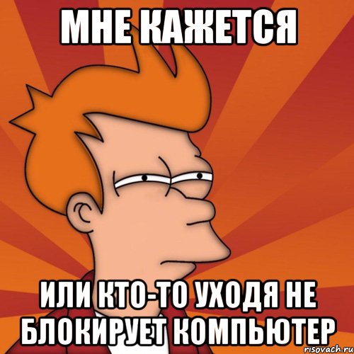 мне кажется или кто-то уходя не блокирует компьютер, Мем Мне кажется или (Фрай Футурама)