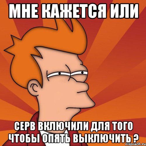 мне кажется или серв включили для того чтобы опять выключить ?, Мем Мне кажется или (Фрай Футурама)