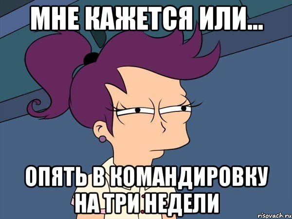 мне кажется или... опять в командировку на три недели, Мем Мне кажется или (с Лилой)