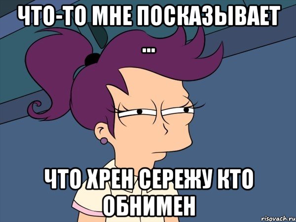 что-то мне посказывает ... что хрен сережу кто обнимен, Мем Мне кажется или (с Лилой)