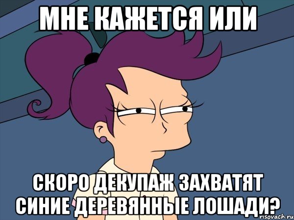 мне кажется или скоро декупаж захватят синие деревянные лошади?, Мем Мне кажется или (с Лилой)