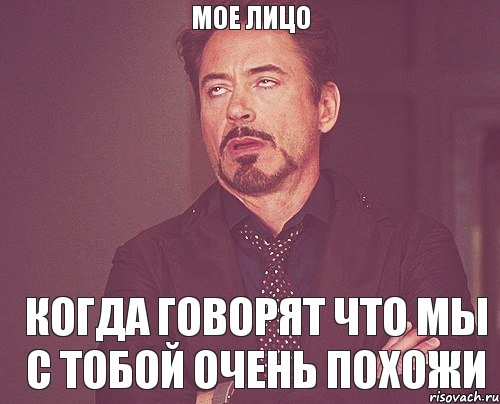 МОЕ ЛИЦО КОГДА ГОВОРЯТ ЧТО МЫ С ТОБОЙ ОЧЕНЬ ПОХОЖИ, Мем твое выражение лица
