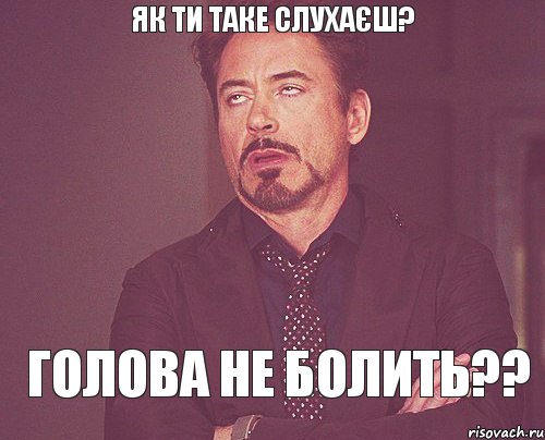 як ти таке слухаєш? голова не болить??, Мем твое выражение лица