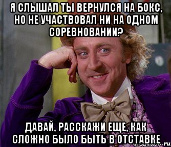 я слышал ты вернулся на бокс, но не участвовал ни на одном соревновании? давай, расскажи еще, как сложно было быть в отставке, Мем мое лицо