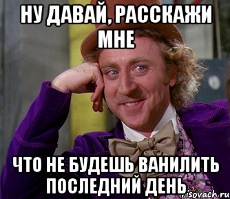 ну давай, расскажи мне что не будешь ванилить последний день, Мем мое лицо