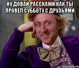 ну довай расскажи как ты провёл субботу с друзьями , Мем мое лицо