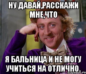 ну давай,расскажи мне,что я бальница и не могу учиться на отлично., Мем мое лицо