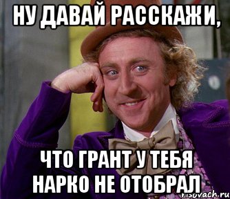 ну давай расскажи, что грант у тебя нарко не отобрал, Мем мое лицо