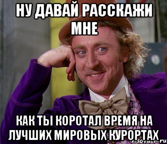 ну давай расскажи мне как ты коротал время на лучших мировых курортах, Мем мое лицо