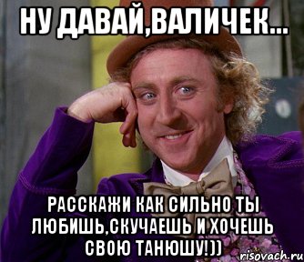 ну давай,валичек... расскажи как сильно ты любишь,скучаешь и хочешь свою танюшу!)), Мем мое лицо