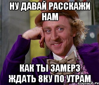 ну давай расскажи нам как ты замерз ждать 8ку по утрам, Мем мое лицо