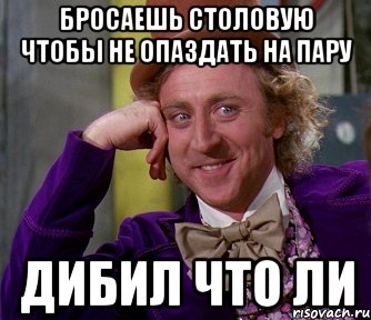 бросаешь столовую чтобы не опаздать на пару дибил что ли, Мем мое лицо