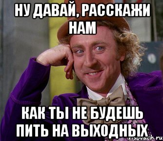 ну давай, расскажи нам как ты не будешь пить на выходных, Мем мое лицо