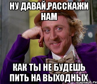 ну давай,расскажи нам как ты не будешь пить на выходных, Мем мое лицо