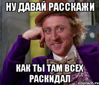 ну давай расскажи как ты там всех раскидал, Мем мое лицо