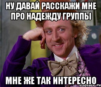 ну давай расскажи мне про надежду группы мне же так интересно, Мем мое лицо