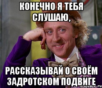 конечно я тебя слушаю, рассказывай о своём задротском подвиге, Мем мое лицо