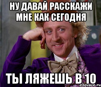 ну давай расскажи мне как сегодня ты ляжешь в 10