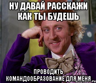 ну давай расскажи как ты будешь проводить командообразование для меня, Мем мое лицо