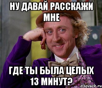 ну давай расскажи мне где ты была целых 13 минут?, Мем мое лицо