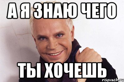 а я знаю чего ты хочешь