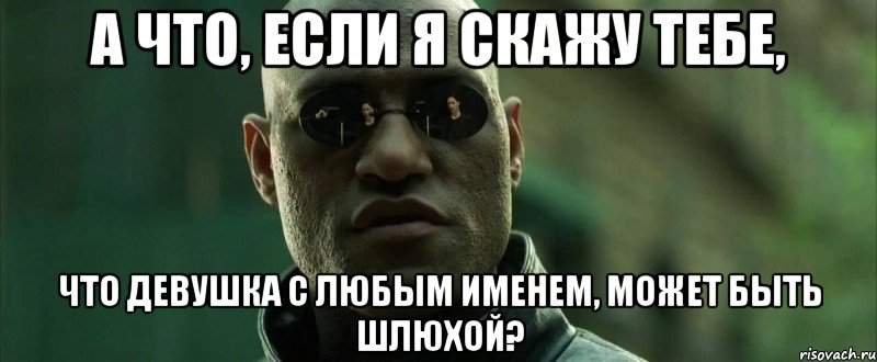 а что, если я скажу тебе, что девушка с любым именем, может быть шлюхой?