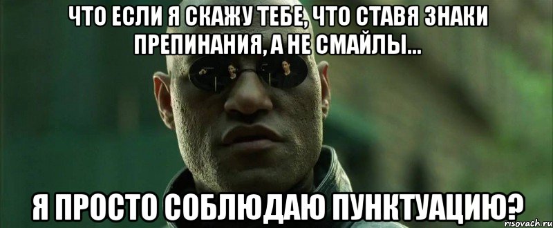 что если я скажу тебе, что ставя знаки препинания, а не смайлы... я просто соблюдаю пунктуацию?