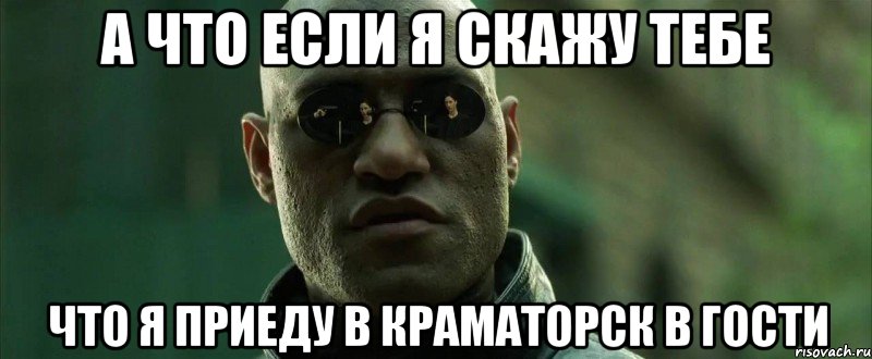 а что если я скажу тебе что я приеду в краматорск в гости