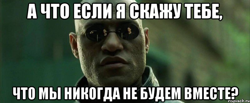 а что если я скажу тебе, что мы никогда не будем вместе?