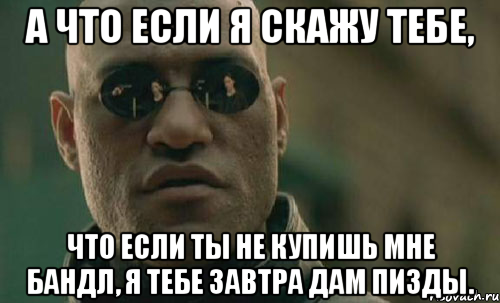 а что если я скажу тебе, что если ты не купишь мне бандл, я тебе завтра дам пизды., Мем Morpheus