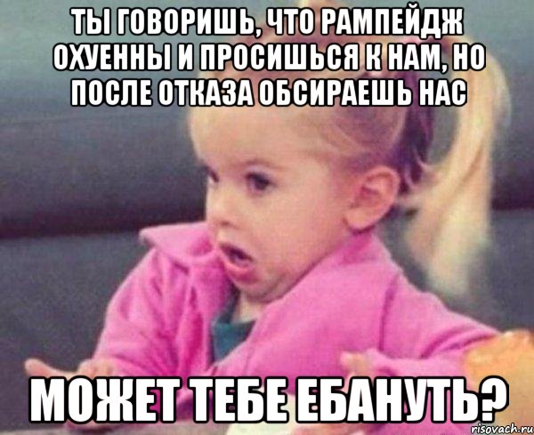 ты говоришь, что рампейдж охуенны и просишься к нам, но после отказа обсираешь нас может тебе ебануть?, Мем  Ты говоришь (девочка возмущается)