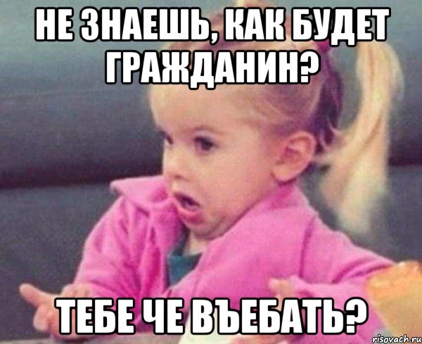 не знаешь, как будет гражданин? тебе че въебать?, Мем  Ты говоришь (девочка возмущается)